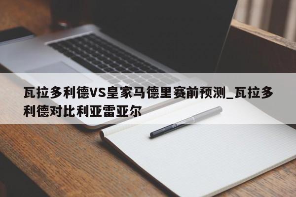 瓦拉多利德VS皇家马德里赛前预测_瓦拉多利德对比利亚雷亚尔