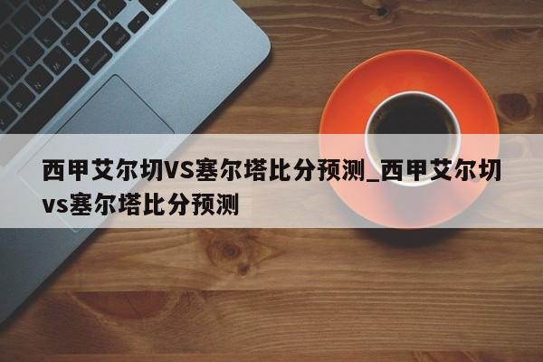 西甲艾尔切VS塞尔塔比分预测_西甲艾尔切vs塞尔塔比分预测
